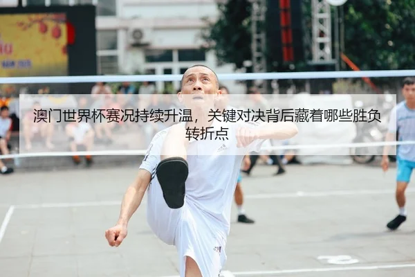 澳门世界杯赛况持续升温，关键对决背后藏着哪些胜负转折点