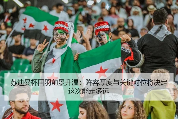 苏迪曼杯国羽前景升温：阵容厚度与关键对位将决定这次能走多远