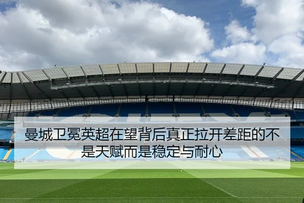 曼城卫冕英超在望背后真正拉开差距的不是天赋而是稳定与耐心