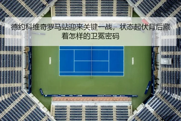 德约科维奇罗马站迎来关键一战，状态起伏背后藏着怎样的卫冕密码